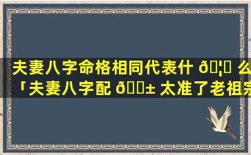 夫妻八字命格相同代表什 🦅 么「夫妻八字配 🐱 太准了老祖宗留下来流传至今」